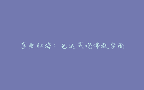 享受红海：色达武鸣佛教学院