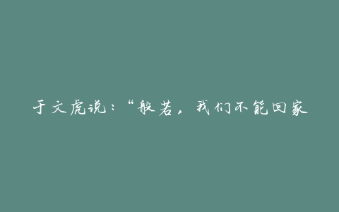于文虎说:“般若,我们不能回家”,这有三个深刻的含义。你能看见吗?