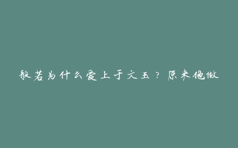 般若为什么爱上于文玉?原来他做了这八件事,阿虎从没想过