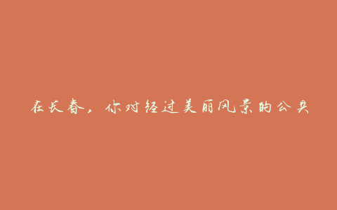 在长春,你对经过美丽风景的公共汽车了解多少?