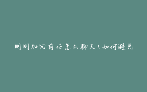 刚刚加回前任怎么聊天(如何避免尴尬和冷场)