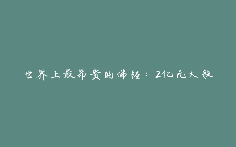 世界上最昂贵的佛经：2亿元大般若波罗蜜多经