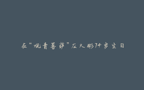 在“观音菩萨”左大彬74岁生日那天，刘晓灵通在微博上发布了照片并致以祝福