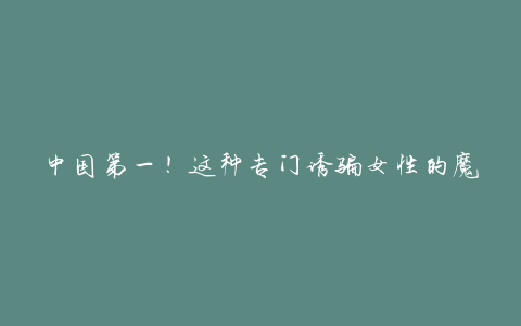 中国第一!这种专门诱骗女性的魔术终于被查处了!