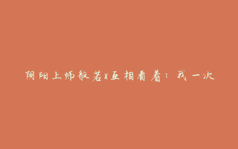 阴阳上师般若x互相看着:我一次又一次地剥去脸,把它们做成面具