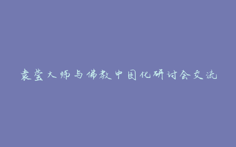 袁莹大师与佛教中国化研讨会交流会在福州开幕