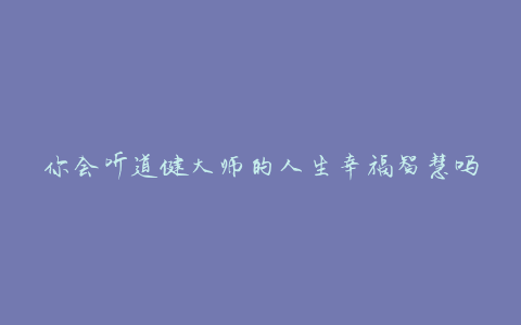 你会听道健大师的人生幸福智慧吗?