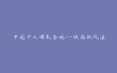 中国十大佛教圣地——陕西扶风法门寺