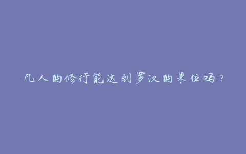凡人的修行能达到罗汉的果位吗?学者:看看大乘佛教和小乘佛教的区别
