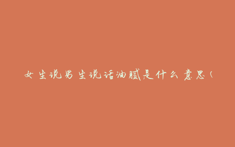 女生说男生说话油腻是什么意思(解读男生的言语习惯)。