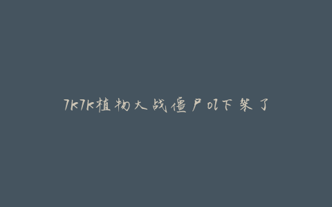 7k7k植物大战僵尸ol下架了吗(有关下架情况的解答)