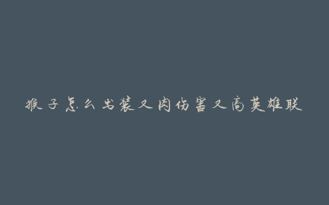 猴子怎么出装又肉伤害又高英雄联盟(有哪些适合的装备选择)