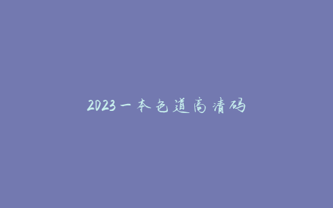 2023一本色道高清码